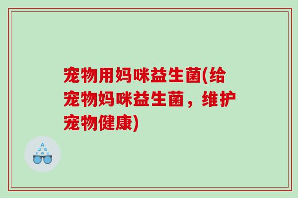 宠物用妈咪益生菌(给宠物妈咪益生菌，维护宠物健康)
