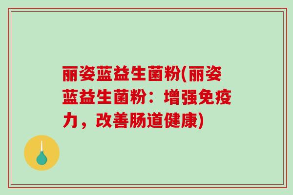 丽姿蓝益生菌粉(丽姿蓝益生菌粉：增强免疫力，改善肠道健康)