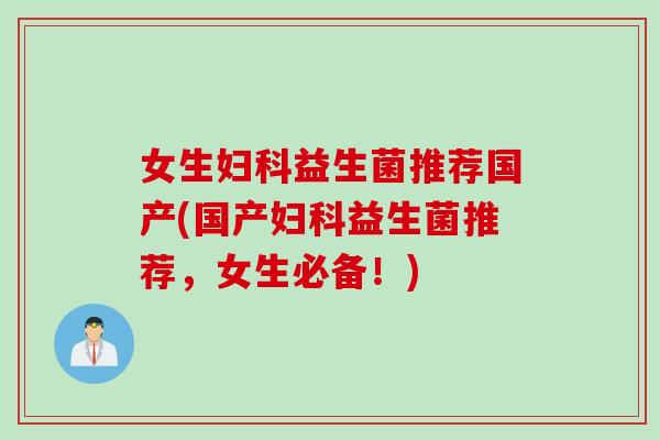 女生妇科益生菌推荐国产(国产妇科益生菌推荐，女生必备！)