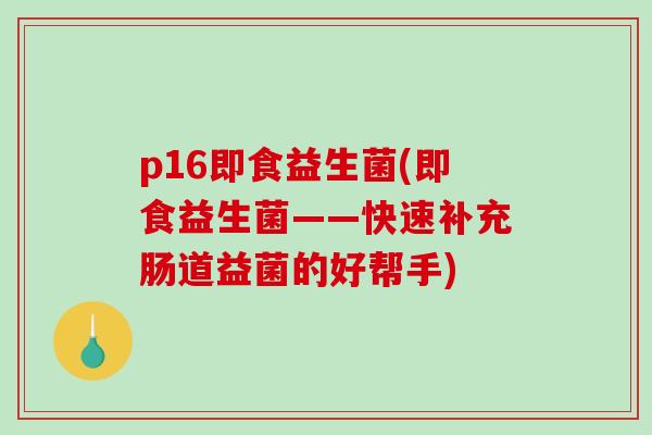 p16即食益生菌(即食益生菌——快速补充肠道益菌的好帮手)