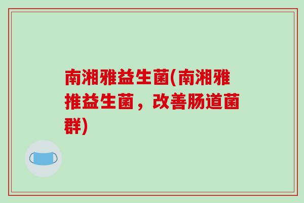 南湘雅益生菌(南湘雅推益生菌，改善肠道菌群)