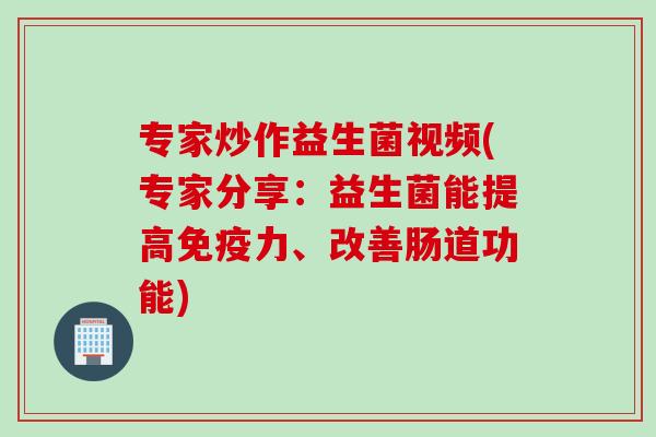 专家炒作益生菌视频(专家分享：益生菌能提高免疫力、改善肠道功能)