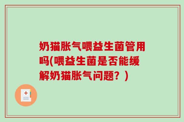 奶猫胀气喂益生菌管用吗(喂益生菌是否能缓解奶猫胀气问题？)