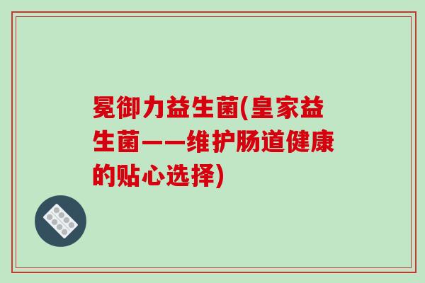 冕御力益生菌(皇家益生菌——维护肠道健康的贴心选择)