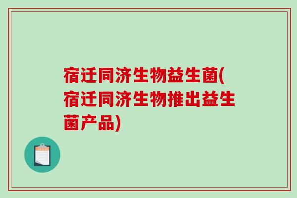 宿迁同济生物益生菌(宿迁同济生物推出益生菌产品)
