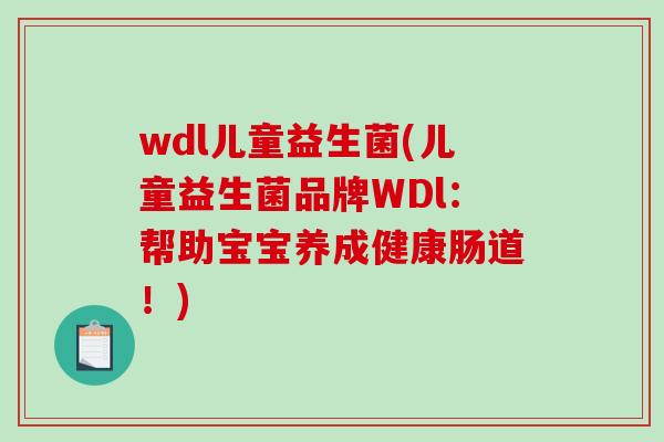 wdl儿童益生菌(儿童益生菌品牌WDl：帮助宝宝养成健康肠道！)