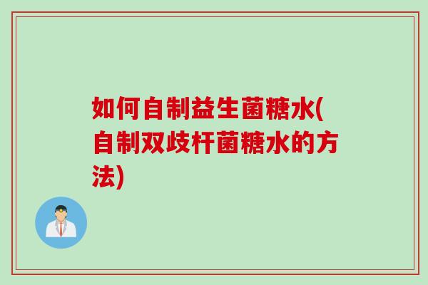 如何自制益生菌糖水(自制双歧杆菌糖水的方法)