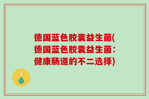 德国蓝色胶囊益生菌(德国蓝色胶囊益生菌：健康肠道的不二选择)