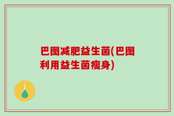 巴图减肥益生菌(巴图利用益生菌瘦身)