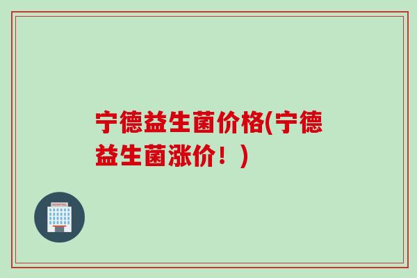 宁德益生菌价格(宁德益生菌涨价！)