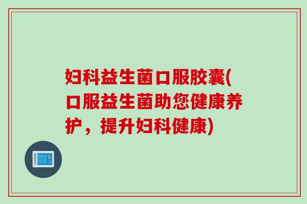 妇科益生菌口服胶囊(口服益生菌助您健康养护，提升妇科健康)