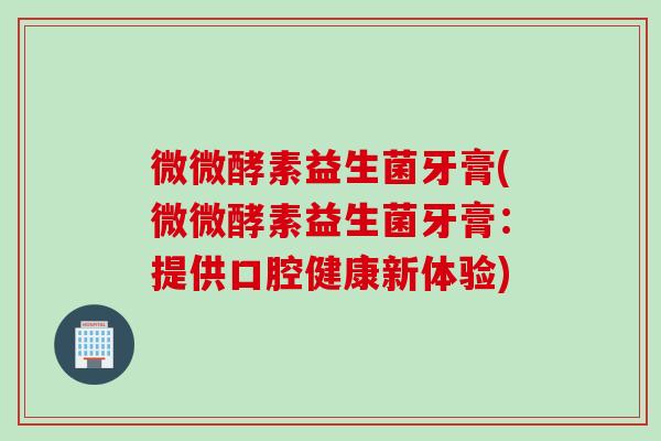 微微酵素益生菌牙膏(微微酵素益生菌牙膏：提供口腔健康新体验)