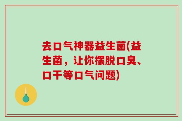 去口气神器益生菌(益生菌，让你摆脱口臭、口干等口气问题)