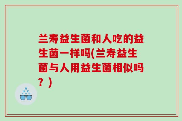 兰寿益生菌和人吃的益生菌一样吗(兰寿益生菌与人用益生菌相似吗？)