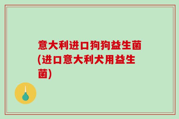 意大利进口狗狗益生菌(进口意大利犬用益生菌)