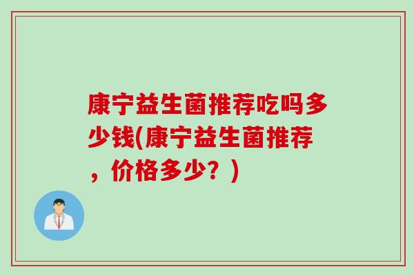 康宁益生菌推荐吃吗多少钱(康宁益生菌推荐，价格多少？)