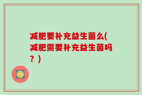 减肥要补充益生菌么(减肥需要补充益生菌吗？)