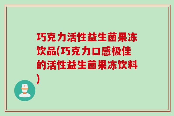 巧克力活性益生菌果冻饮品(巧克力口感极佳的活性益生菌果冻饮料)
