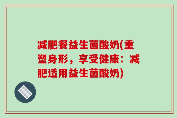 减肥餐益生菌酸奶(重塑身形，享受健康：减肥适用益生菌酸奶)
