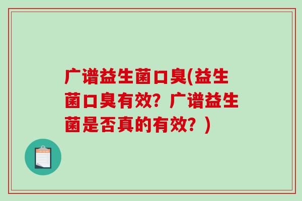 广谱益生菌口臭(益生菌口臭有效？广谱益生菌是否真的有效？)