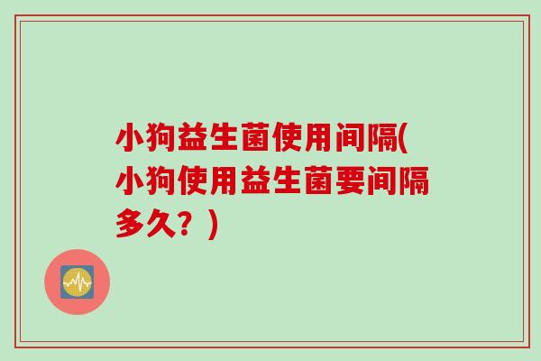 小狗益生菌使用间隔(小狗使用益生菌要间隔多久？)