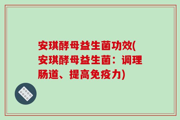 安琪酵母益生菌功效(安琪酵母益生菌：调理肠道、提高免疫力)