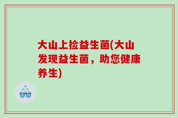 大山上捡益生菌(大山发现益生菌，助您健康养生)