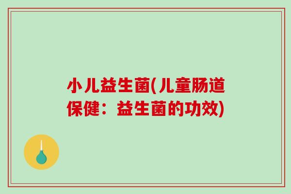 小儿益生菌(儿童肠道保健：益生菌的功效)