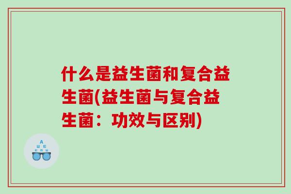 什么是益生菌和复合益生菌(益生菌与复合益生菌：功效与区别)