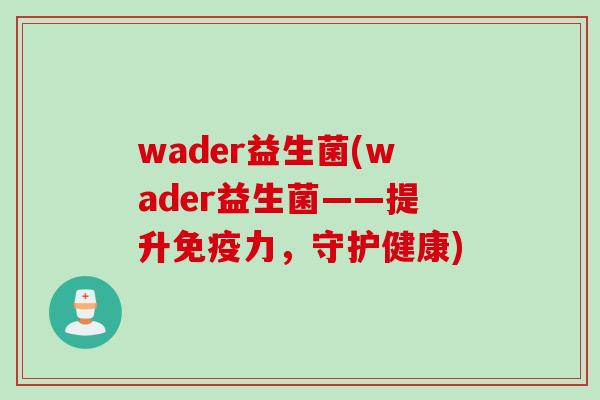 wader益生菌(wader益生菌——提升免疫力，守护健康)