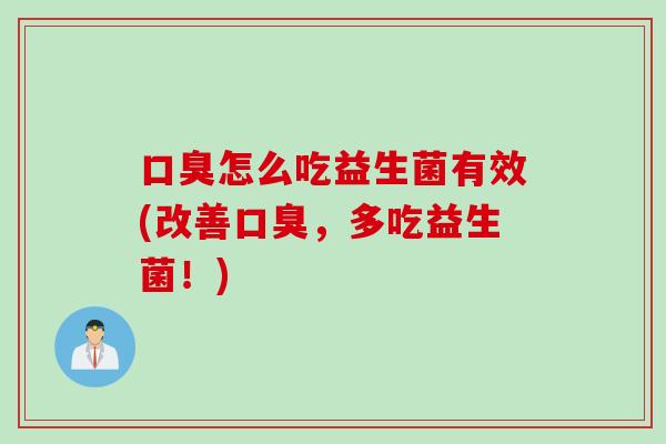 口臭怎么吃益生菌有效(改善口臭，多吃益生菌！)