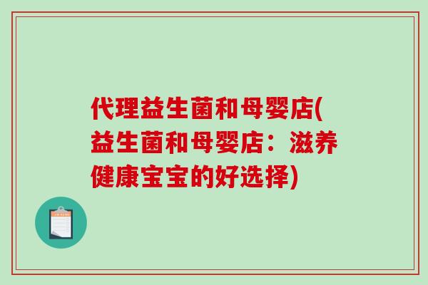 代理益生菌和母婴店(益生菌和母婴店：滋养健康宝宝的好选择)