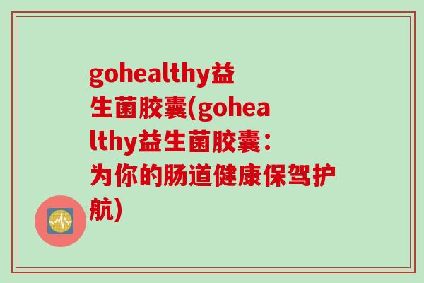 gohealthy益生菌胶囊(gohealthy益生菌胶囊：为你的肠道健康保驾护航)