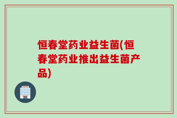 恒春堂药业益生菌(恒春堂药业推出益生菌产品)