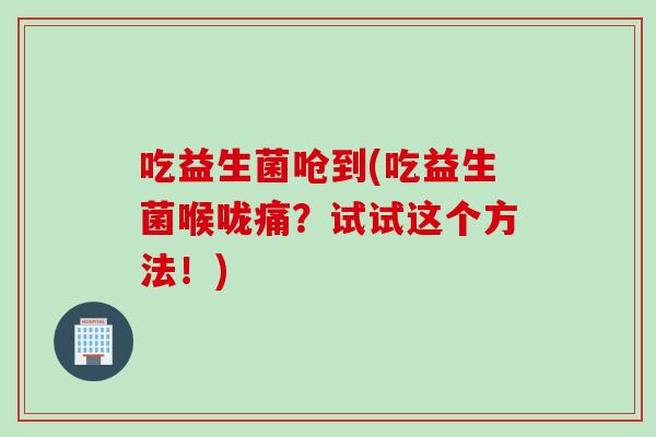 吃益生菌呛到(吃益生菌喉咙痛？试试这个方法！)
