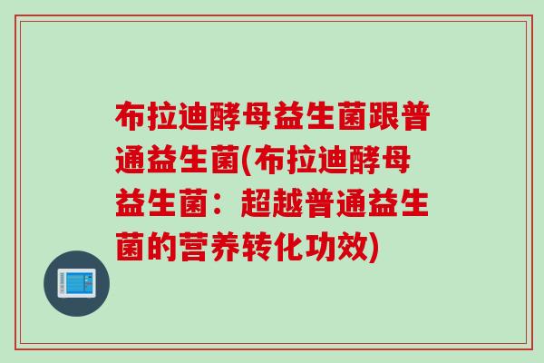 布拉迪酵母益生菌跟普通益生菌(布拉迪酵母益生菌：超越普通益生菌的营养转化功效)