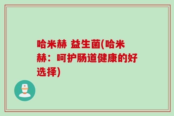 哈米赫 益生菌(哈米赫：呵护肠道健康的好选择)