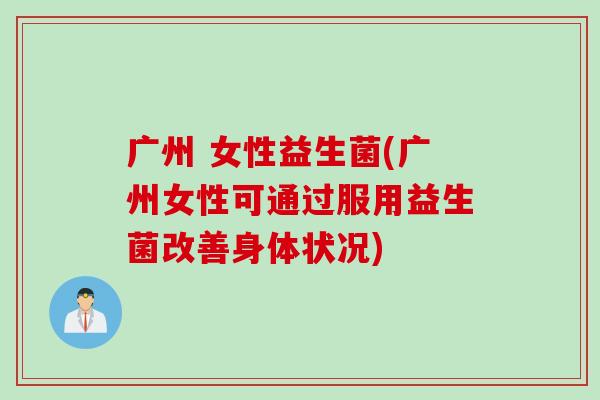 广州 女性益生菌(广州女性可通过服用益生菌改善身体状况)