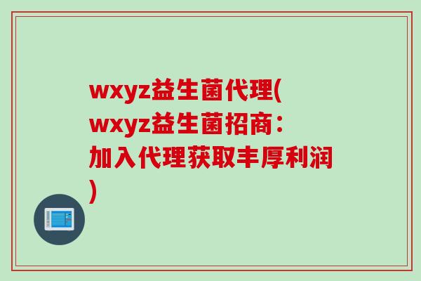 wxyz益生菌代理(wxyz益生菌招商：加入代理获取丰厚利润)