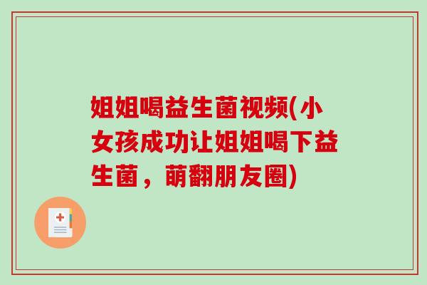 姐姐喝益生菌视频(小女孩成功让姐姐喝下益生菌，萌翻朋友圈)