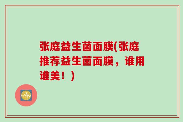张庭益生菌面膜(张庭推荐益生菌面膜，谁用谁美！)