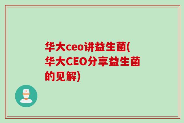 华大ceo讲益生菌(华大CEO分享益生菌的见解)