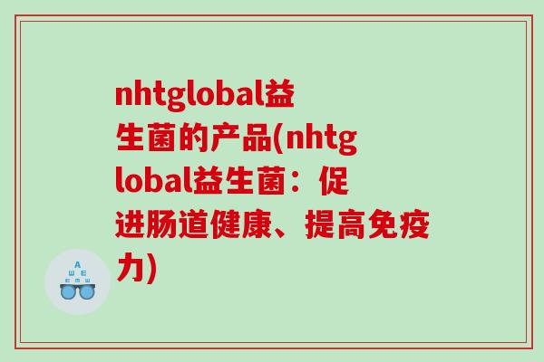 nhtglobal益生菌的产品(nhtglobal益生菌：促进肠道健康、提高免疫力)
