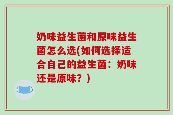 奶味益生菌和原味益生菌怎么选(如何选择适合自己的益生菌：奶味还是原味？)