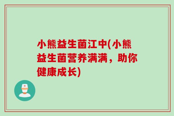 小熊益生菌江中(小熊益生菌营养满满，助你健康成长)