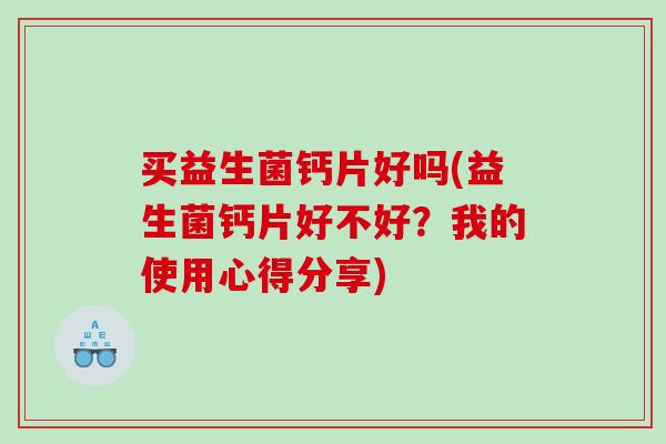 买益生菌钙片好吗(益生菌钙片好不好？我的使用心得分享)