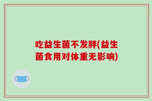 吃益生菌不发胖(益生菌食用对体重无影响)