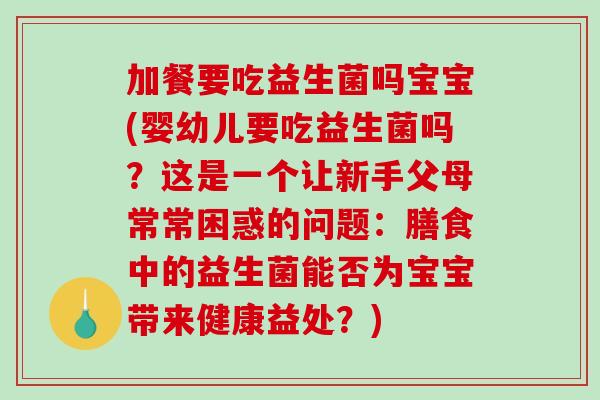 加餐要吃益生菌吗宝宝(婴幼儿要吃益生菌吗？这是一个让新手父母常常困惑的问题：膳食中的益生菌能否为宝宝带来健康益处？)