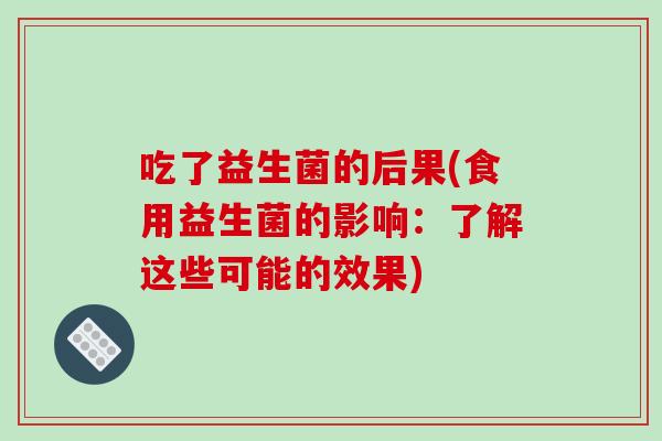 吃了益生菌的后果(食用益生菌的影响：了解这些可能的效果)