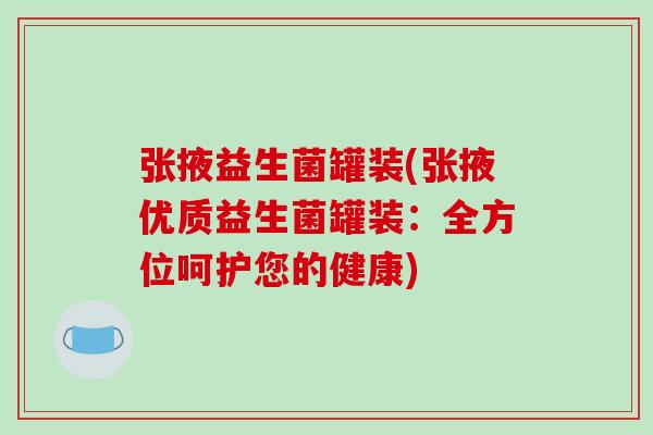 张掖益生菌罐装(张掖优质益生菌罐装：全方位呵护您的健康)